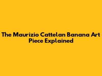 The Maurizio Cattelan Banana Art Piece Explained