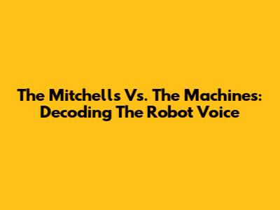 The Mitchells Vs. The Machines: Decoding The Robot Voice