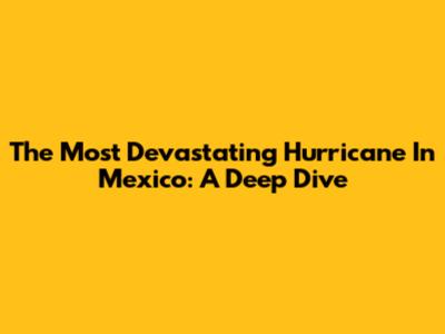 The Most Devastating Hurricane In Mexico: A Deep Dive