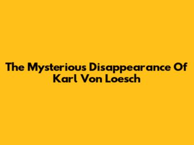 The Mysterious Disappearance Of Karl Von Loesch