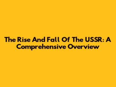 The Rise And Fall Of The USSR: A Comprehensive Overview