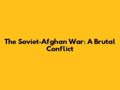 The Soviet-Afghan War: A Brutal Conflict