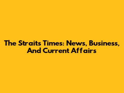 The Straits Times: News, Business, And Current Affairs