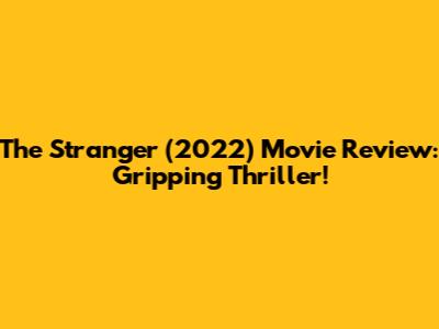 The Stranger (2022) Movie Review: Gripping Thriller!