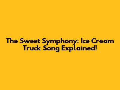 The Sweet Symphony: Ice Cream Truck Song Explained!