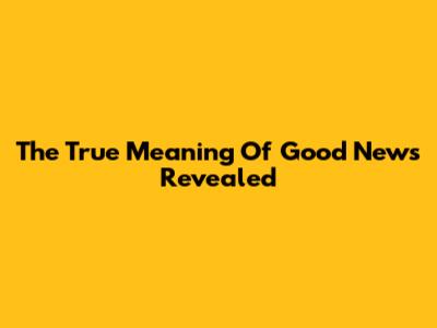 The True Meaning Of Good News Revealed