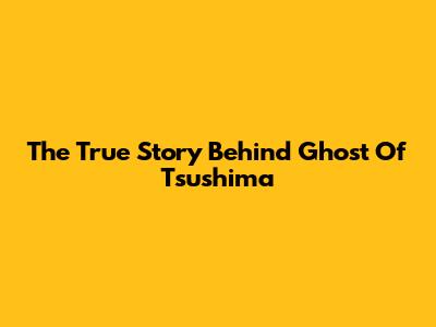 The True Story Behind Ghost Of Tsushima