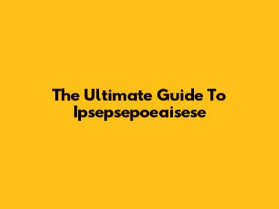 The Ultimate Guide To Ipsepsepoeaisese