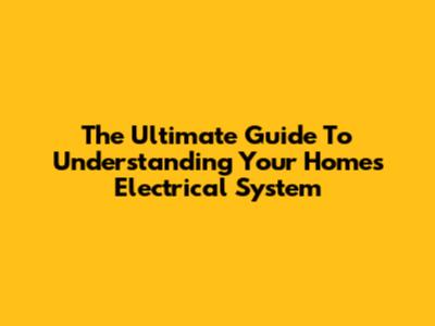 The Ultimate Guide To Understanding Your Home's Electrical System