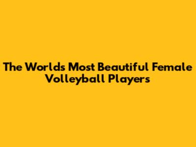 The World's Most Beautiful Female Volleyball Players