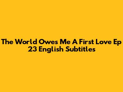 The World Owes Me A First Love Ep 23 English Subtitles
