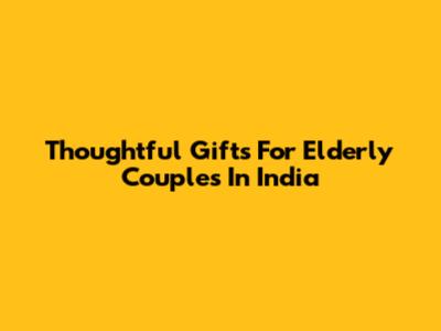 Thoughtful Gifts For Elderly Couples In India