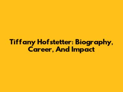 Tiffany Hofstetter: Biography, Career, And Impact
