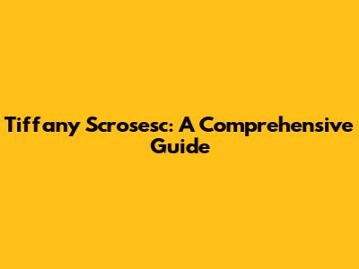 Tiffany Scrosesc: A Comprehensive Guide