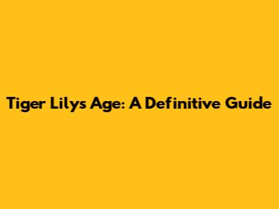 Tiger Lily's Age: A Definitive Guide