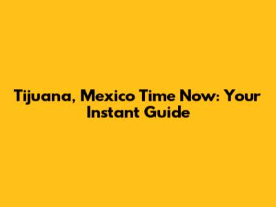 Tijuana, Mexico Time Now: Your Instant Guide