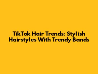 TikTok Hair Trends: Stylish Hairstyles With Trendy Bands