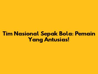 Tim Nasional Sepak Bola: Pemain Yang Antusias!