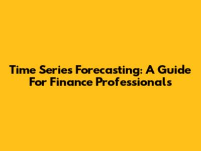 Time Series Forecasting: A Guide For Finance Professionals