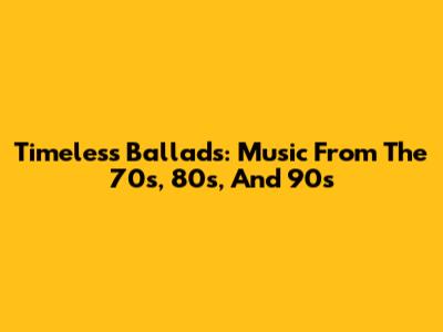 Timeless Ballads: Music From The 70s, 80s, And 90s