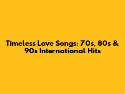 Timeless Love Songs: 70s, 80s & 90s International Hits