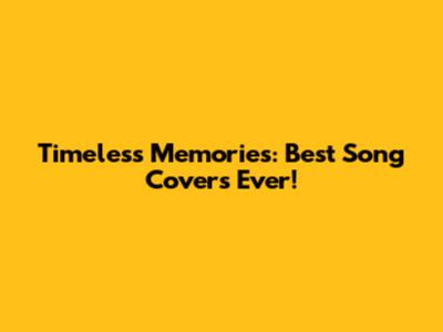 Timeless Memories: Best Song Covers Ever!
