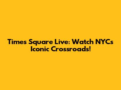 Times Square Live: Watch NYC's Iconic Crossroads!