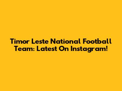 Timor Leste National Football Team: Latest On Instagram!