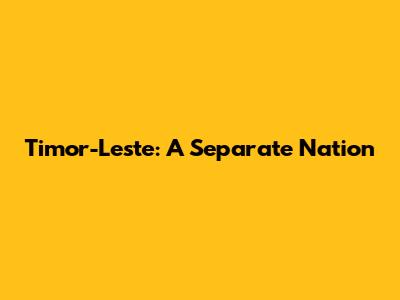 Timor-Leste: A Separate Nation