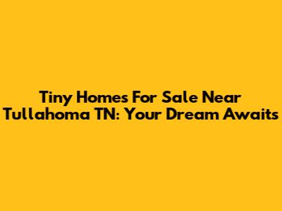 Tiny Homes For Sale Near Tullahoma TN: Your Dream Awaits