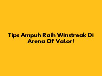 Tips Ampuh Raih Winstreak Di Arena Of Valor!