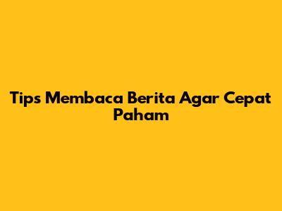 Tips Membaca Berita Agar Cepat Paham