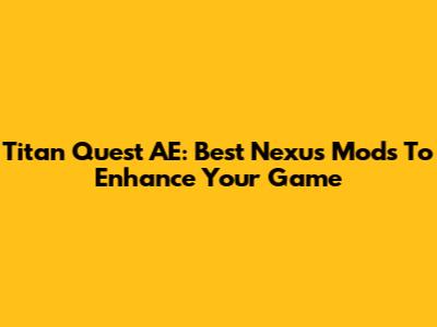 Titan Quest AE: Best Nexus Mods To Enhance Your Game