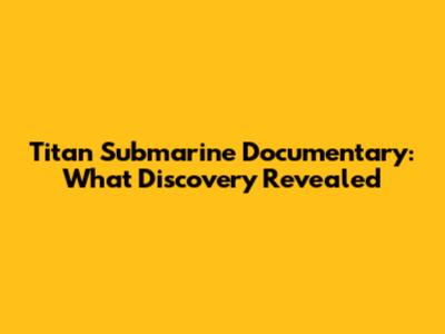 Titan Submarine Documentary: What Discovery Revealed