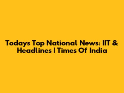 Today's Top National News: IIT & Headlines | Times Of India