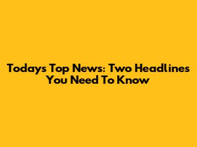 Today's Top News: Two Headlines You Need To Know