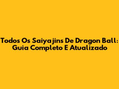 Todos Os Saiyajins De Dragon Ball: Guia Completo E Atualizado