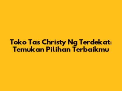 Toko Tas Christy Ng Terdekat: Temukan Pilihan Terbaikmu