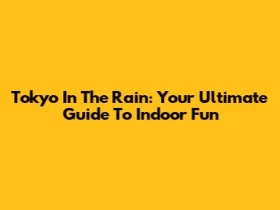 Tokyo In The Rain: Your Ultimate Guide To Indoor Fun