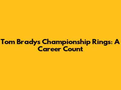 Tom Brady's Championship Rings: A Career Count