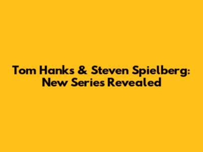 Tom Hanks & Steven Spielberg: New Series Revealed