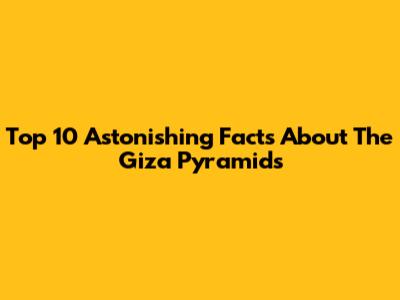 Top 10 Astonishing Facts About The Giza Pyramids