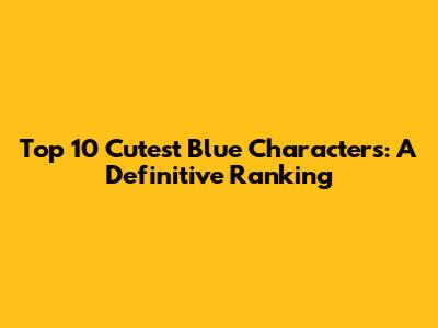 Top 10 Cutest Blue Characters: A Definitive Ranking