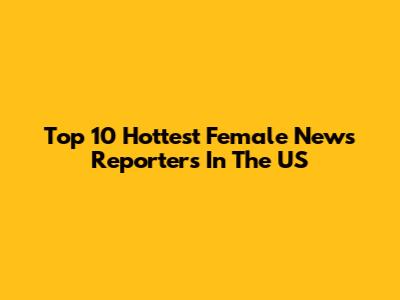 Top 10 Hottest Female News Reporters In The US
