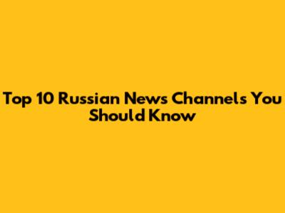 Top 10 Russian News Channels You Should Know
