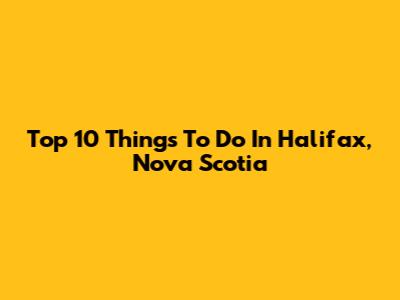 Top 10 Things To Do In Halifax, Nova Scotia
