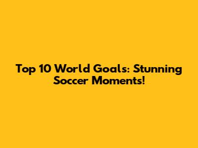 Top 10 World Goals: Stunning Soccer Moments!