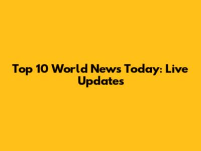 Top 10 World News Today: Live Updates