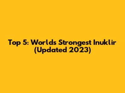 Top 5: World's Strongest Inuklir (Updated 2023)