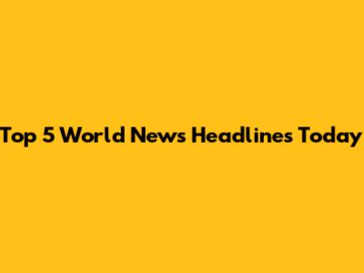 Top 5 World News Headlines Today